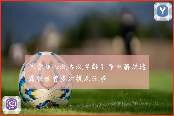 国青核心改名改年龄引争议解说透露教练曾多次提及此事