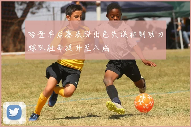 哈登季后赛表现出色失误控制助力球队胜率提升至八成