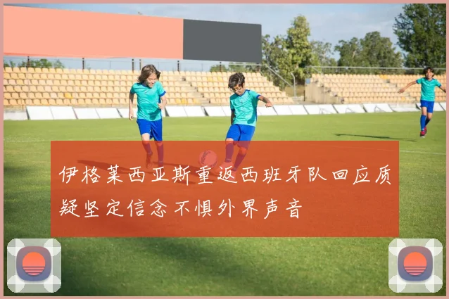 伊格莱西亚斯重返西班牙队回应质疑坚定信念不惧外界声音