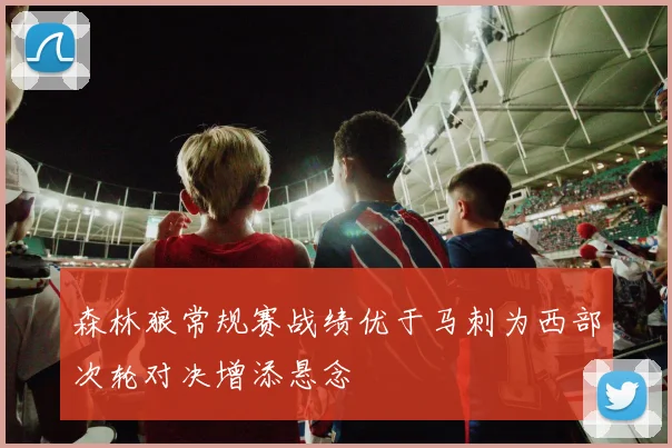 森林狼常规赛战绩优于马刺为西部次轮对决增添悬念