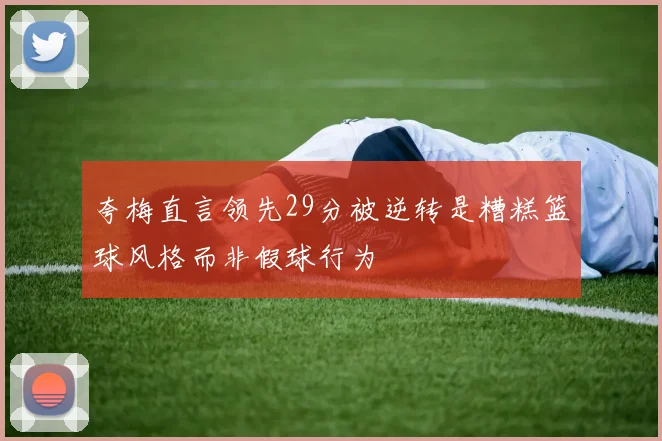 夸梅直言领先29分被逆转是糟糕篮球风格而非假球行为