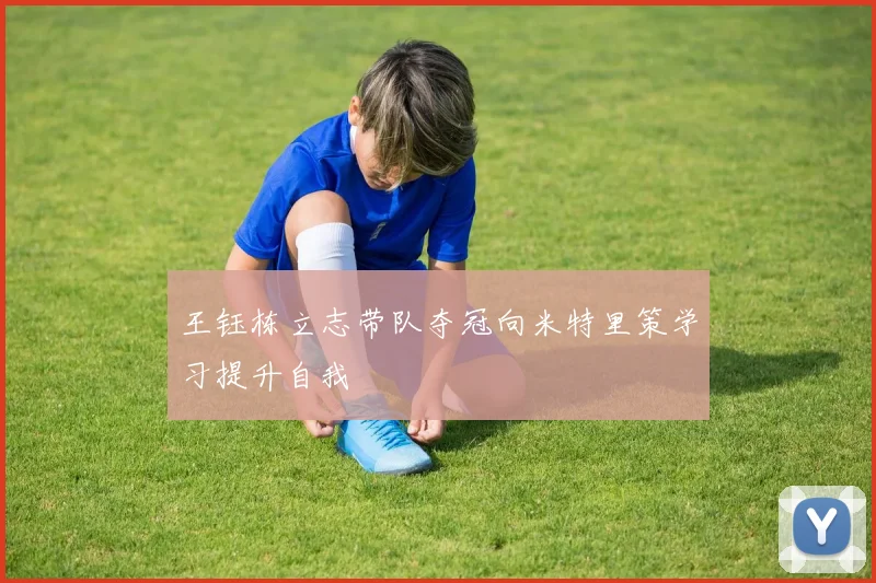 王钰栋立志带队夺冠向米特里策学习提升自我