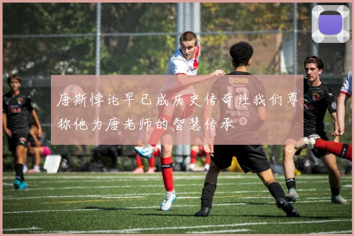 唐斯悖论早已成历史传奇让我们尊称他为唐老师的智慧传承