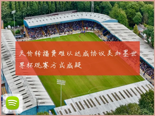 天价转播费难以达成协议美加墨世界杯观赛方式成疑
