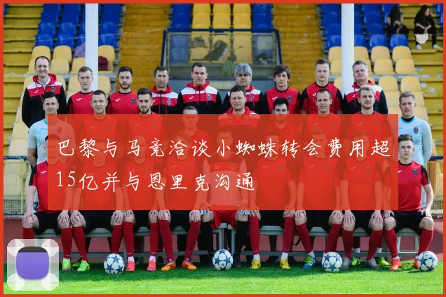 巴黎与马竞洽谈小蜘蛛转会费用超15亿并与恩里克沟通