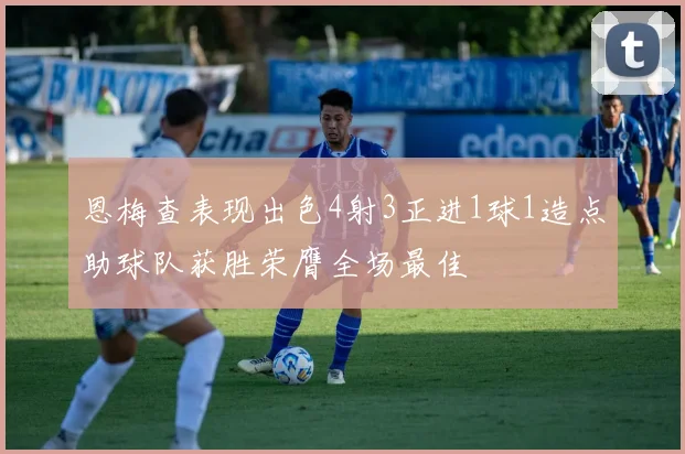 恩梅查表现出色4射3正进1球1造点助球队获胜荣膺全场最佳