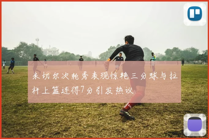 米切尔次轮秀表现惊艳三分球与拉杆上篮连得7分引发热议