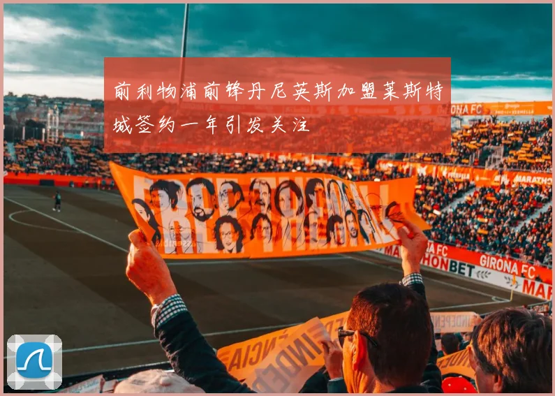 前利物浦前锋丹尼英斯加盟莱斯特城签约一年引发关注