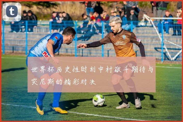 世界杯历史性时刻中村敬斗期待与突尼斯的精彩对决