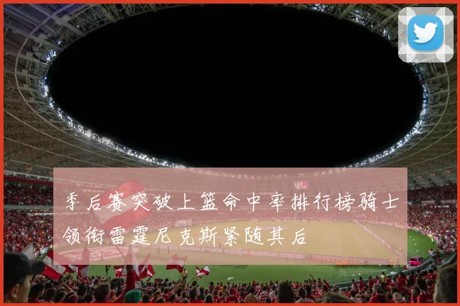季后赛突破上篮命中率排行榜骑士领衔雷霆尼克斯紧随其后