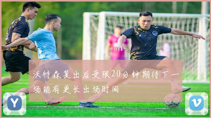 沃特森复出后受限20分钟期待下一场能有更长出场时间