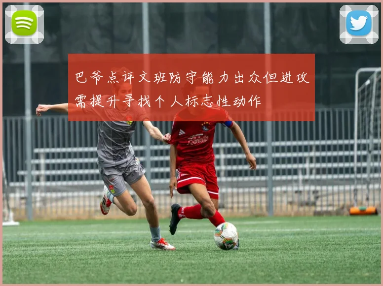 巴爷点评文班防守能力出众但进攻需提升寻找个人标志性动作