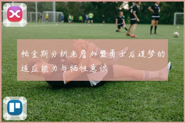 帕金斯分析老詹加盟勇士后追梦的适应能力与牺牲意识