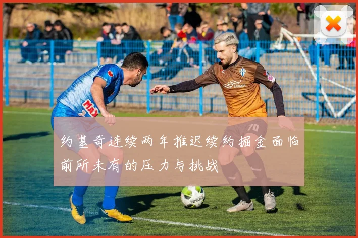 约基奇连续两年推迟续约掘金面临前所未有的压力与挑战