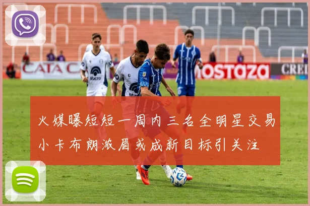 火媒曝短短一周内三名全明星交易小卡布朗浓眉或成新目标引关注