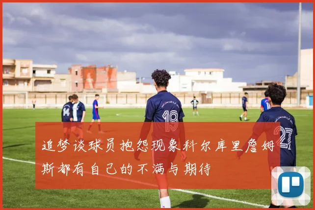 追梦谈球员抱怨现象科尔库里詹姆斯都有自己的不满与期待