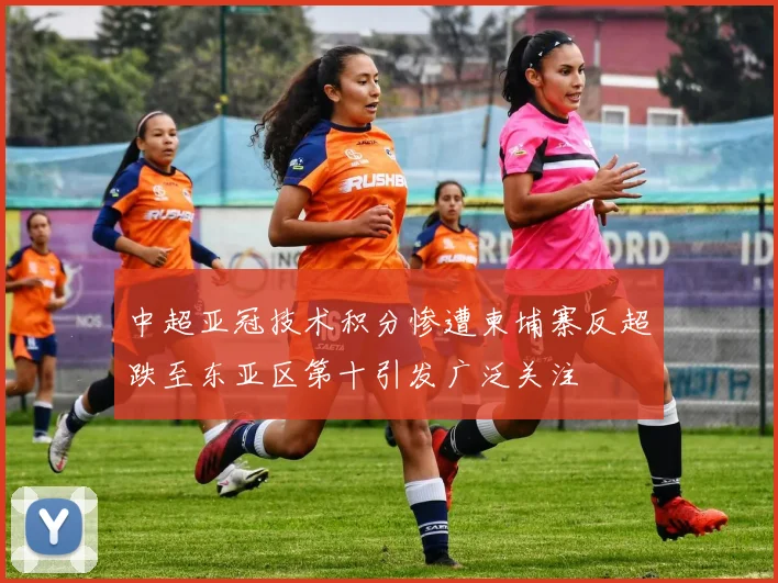 中超亚冠技术积分惨遭柬埔寨反超跌至东亚区第十引发广泛关注