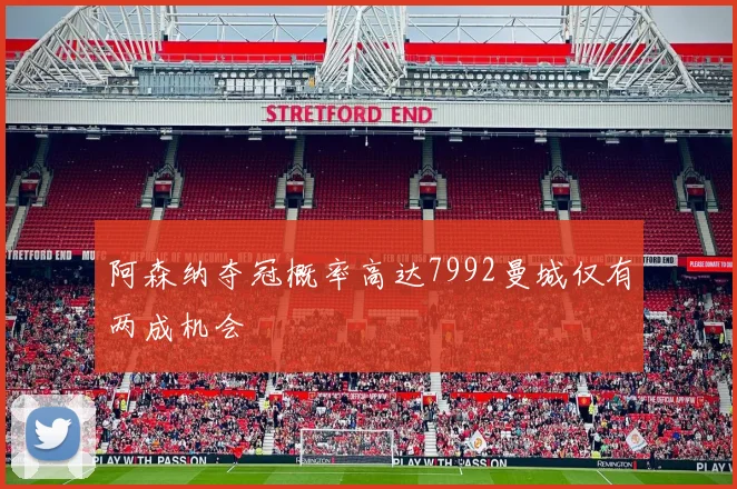 阿森纳夺冠概率高达7992曼城仅有两成机会