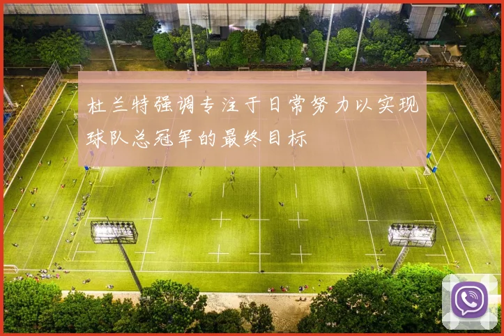 杜兰特强调专注于日常努力以实现球队总冠军的最终目标