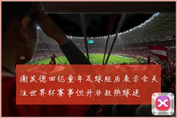 谢泼德回忆童年足球经历表示会关注世界杯赛事但并非狂热球迷