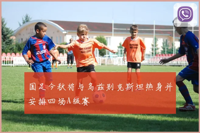 国足今秋将与乌兹别克斯坦热身并安排四场A级赛
