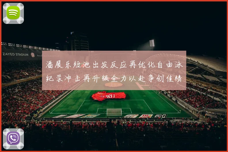 潘展乐短池出发反应再优化自由泳纪录冲击再升级全力以赴争创佳绩