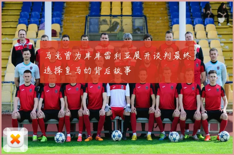 马竞曾为库库雷利亚展开谈判最终选择皇马的背后故事