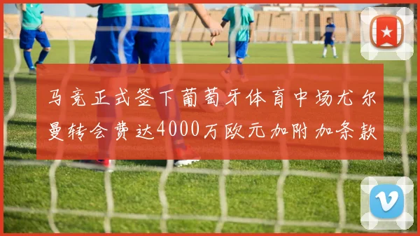 马竞正式签下葡萄牙体育中场尤尔曼转会费达4000万欧元加附加条款