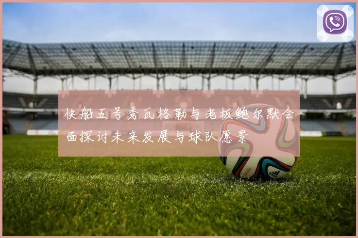 快船五号秀瓦格勒与老板鲍尔默会面探讨未来发展与球队愿景