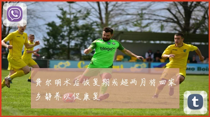 费尔明术后恢复期或超两月将回家乡静养以促康复