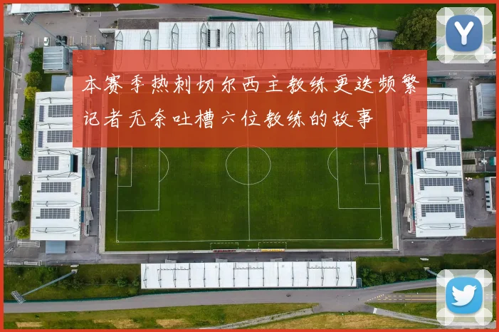 本赛季热刺切尔西主教练更迭频繁记者无奈吐槽六位教练的故事