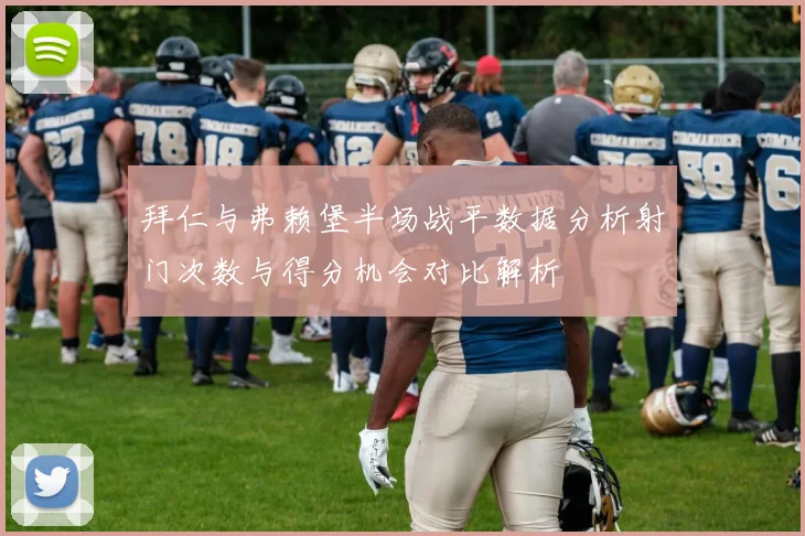 拜仁与弗赖堡半场战平数据分析射门次数与得分机会对比解析